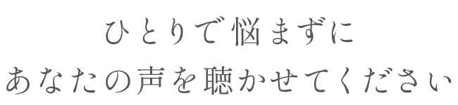 ひとりで悩まずにあなたの声を聴かせてください